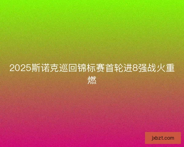 2025斯诺克巡回锦标赛首轮进8强战火重燃
