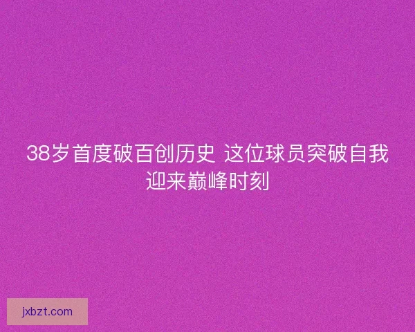 38岁首度破百创历史 这位球员突破自我迎来巅峰时刻