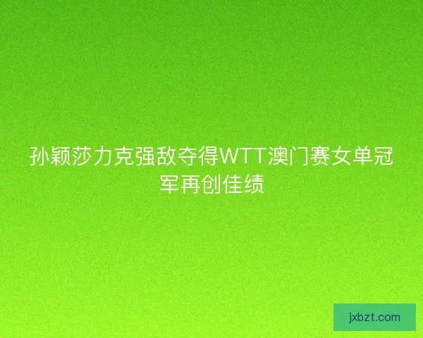 孙颖莎力克强敌夺得WTT澳门赛女单冠军再创佳绩