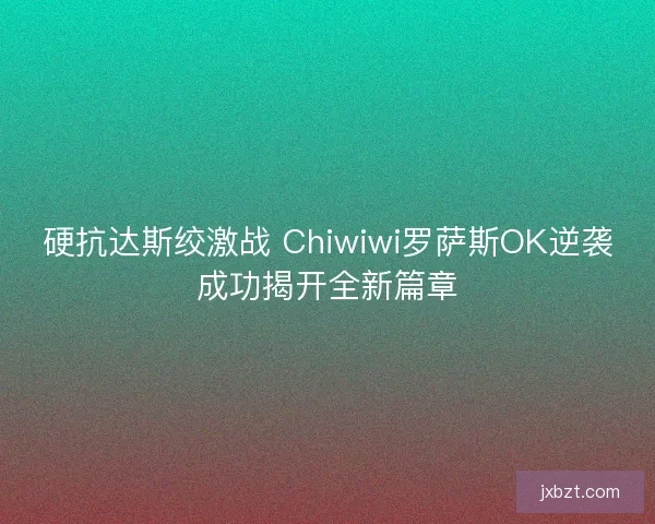 硬抗达斯绞激战 Chiwiwi罗萨斯OK逆袭成功揭开全新篇章