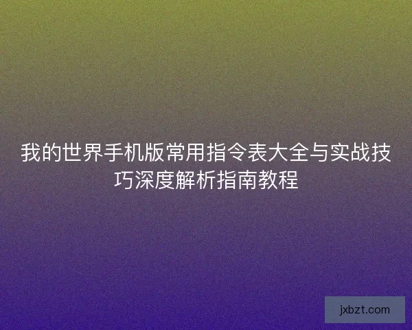 我的世界手机版常用指令表大全与实战技巧深度解析指南教程