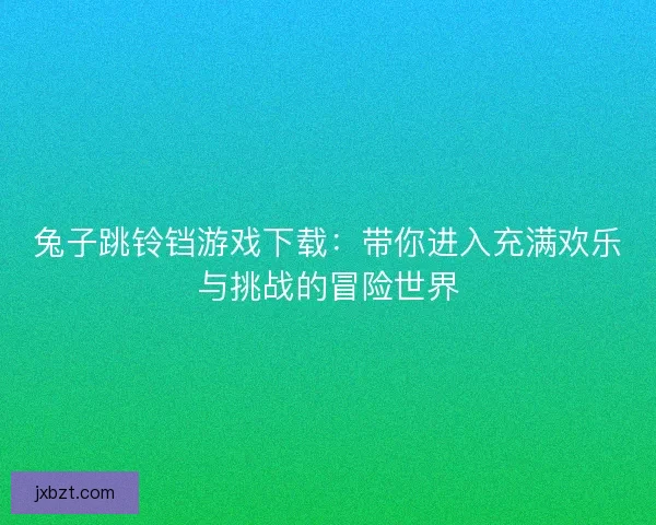 兔子跳铃铛游戏下载:带你进入充满欢乐与挑战的冒险世界 兔子跳铃铛游戏下载:带你进入充满欢乐与挑战的冒险世界