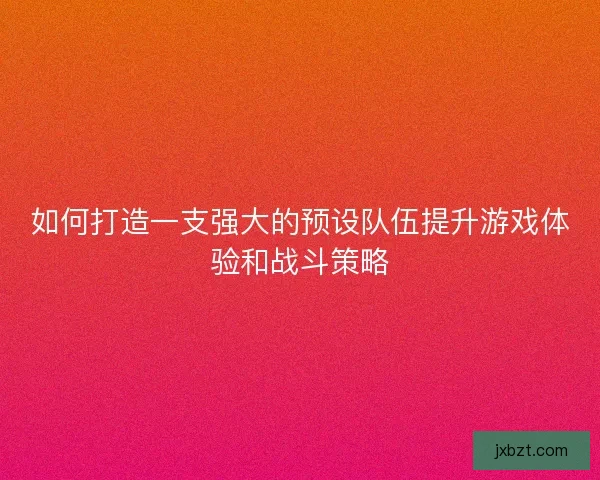如何打造一支强大的预设队伍提升游戏体验和战斗策略