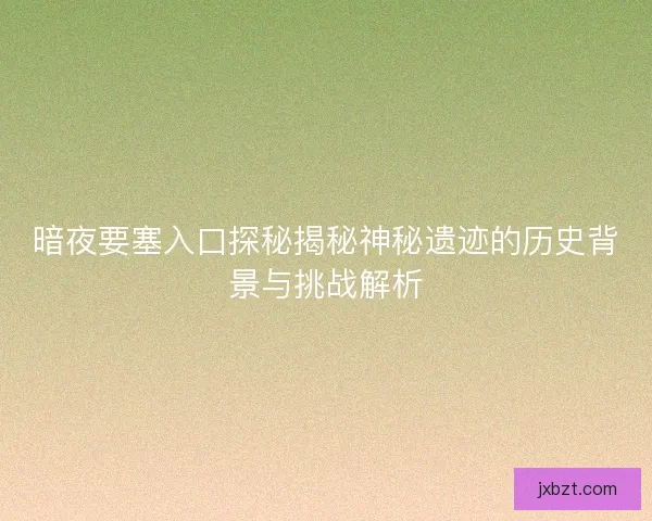 暗夜要塞入口探秘揭秘神秘遗迹的历史背景与挑战解析