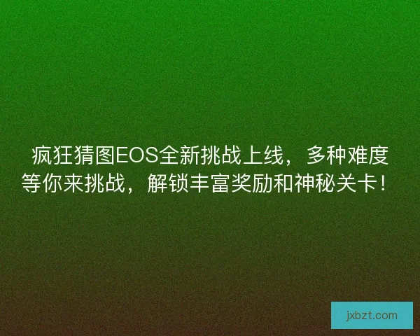 疯狂猜图EOS全新挑战上线，多种难度等你来挑战，解锁丰富奖励和神秘关卡！