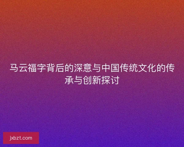 马云福字背后的深意与中国传统文化的传承与创新探讨