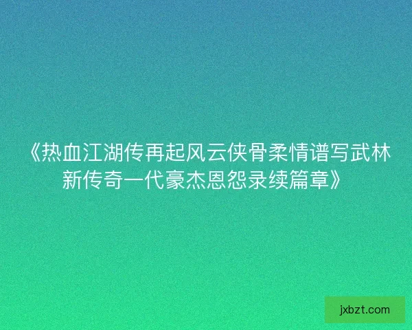 《热血江湖传再起风云侠骨柔情谱写武林新传奇一代豪杰恩怨录续篇章》 《热血江湖传再起风云侠骨柔情谱写武林新传奇一代豪杰恩怨录续篇章》
