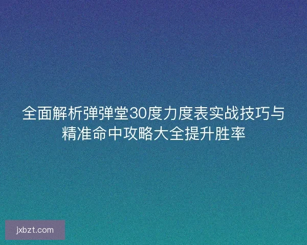 全面解析弹弹堂30度力度表实战技巧与精准命中攻略大全提升胜率