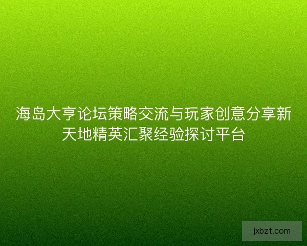 海岛大亨论坛策略交流与玩家创意分享新天地精英汇聚经验探讨平台 海岛大亨论坛策略交流与玩家创意分享新天地精英汇聚经验探讨平台