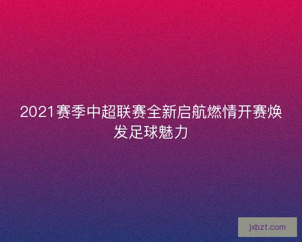2021赛季中超联赛全新启航燃情开赛焕发足球魅力 2021赛季中超联赛全新启航燃情开赛焕发足球魅力