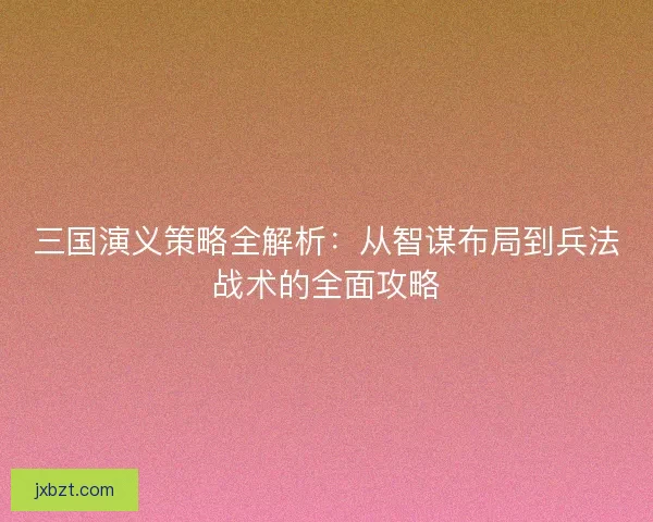 三国演义策略全解析：从智谋布局到兵法战术的全面攻略