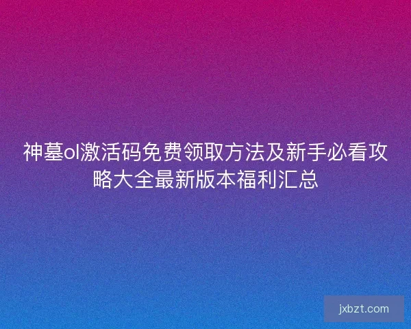 神墓ol激活码免费领取方法及新手必看攻略大全最新版本福利汇总 神墓ol激活码免费领取方法及新手必看攻略大全最新版本福利汇总