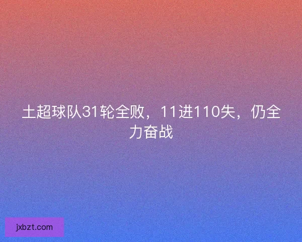 土超球队31轮全败,11进110失,仍全力奋战 土超球队31轮全败,11进110失,仍全力奋战