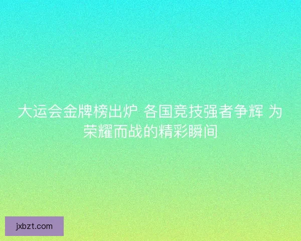 大运会金牌榜出炉 各国竞技强者争辉 为荣耀而战的精彩瞬间