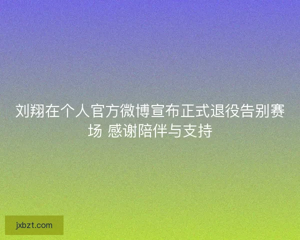 刘翔在个人官方微博宣布正式退役告别赛场 感谢陪伴与支持