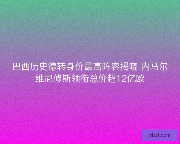 巴西历史德转身价最高阵容揭晓 内马尔维尼修斯领衔总价超12亿欧