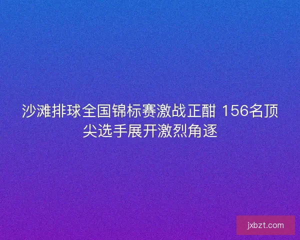 沙滩排球全国锦标赛激战正酣 156名顶尖选手展开激烈角逐 沙滩排球全国锦标赛激战正酣 156名顶尖选手展开激烈角逐