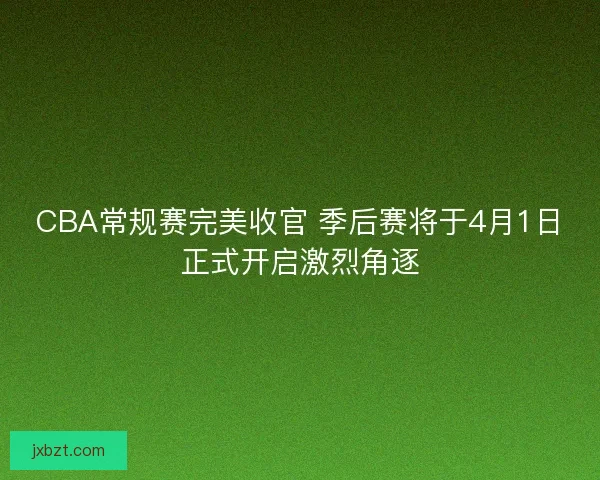 CBA常规赛完美收官 季后赛将于4月1日正式开启激烈角逐