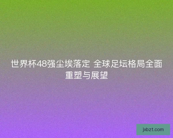 世界杯48强尘埃落定 全球足坛格局全面重塑与展望