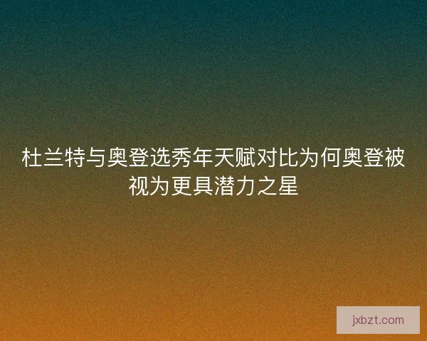 杜兰特与奥登选秀年天赋对比为何奥登被视为更具潜力之星 杜兰特与奥登选秀年天赋对比为何奥登被视为更具潜力之星