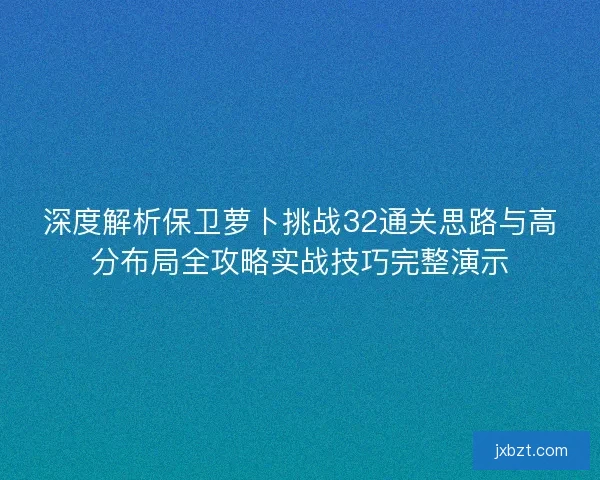 深度解析保卫萝卜挑战32通关思路与高分布局全攻略实战技巧完整演示
