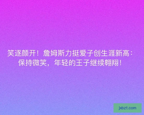 笑逐颜开！詹姆斯力挺爱子创生涯新高：保持微笑，年轻的王子继续翱翔！