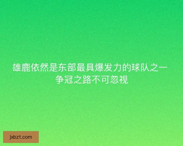 雄鹿依然是东部最具爆发力的球队之一 争冠之路不可忽视