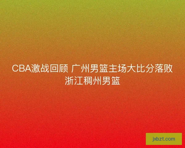 CBA激战回顾 广州男篮主场大比分落败浙江稠州男篮