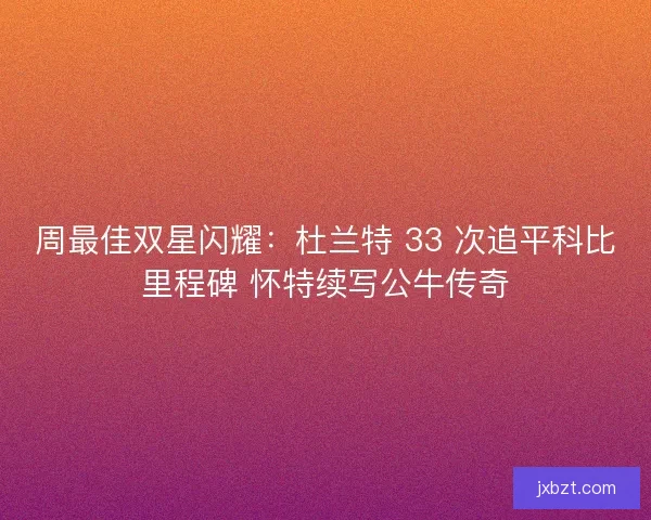 周最佳双星闪耀：杜兰特 33 次追平科比里程碑 怀特续写公牛传奇