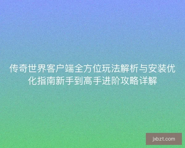 传奇世界客户端全方位玩法解析与安装优化指南新手到高手进阶攻略详解