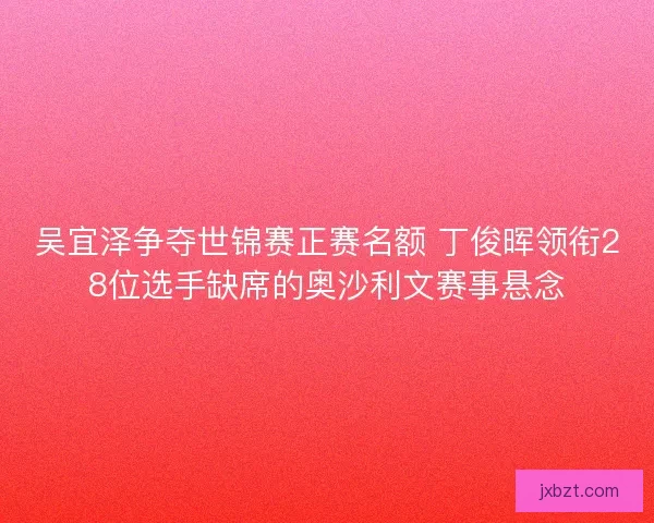 吴宜泽争夺世锦赛正赛名额 丁俊晖领衔28位选手缺席的奥沙利文赛事悬念