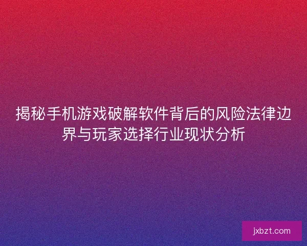 揭秘手机游戏破解软件背后的风险法律边界与玩家选择行业现状分析