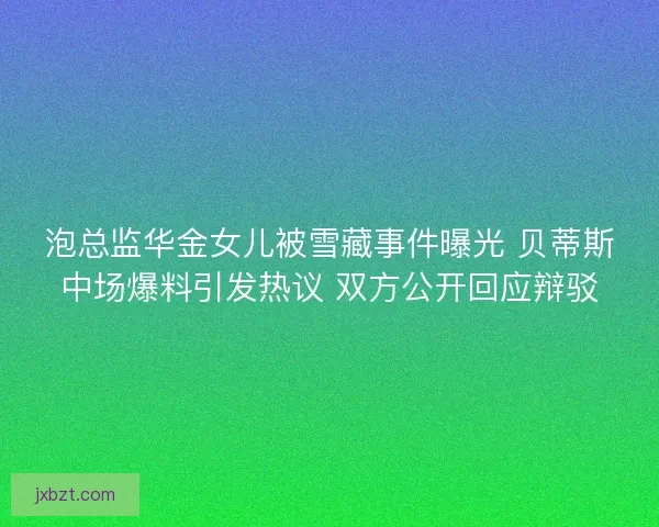 泡总监华金女儿被雪藏事件曝光 贝蒂斯中场爆料引发热议 双方公开回应辩驳