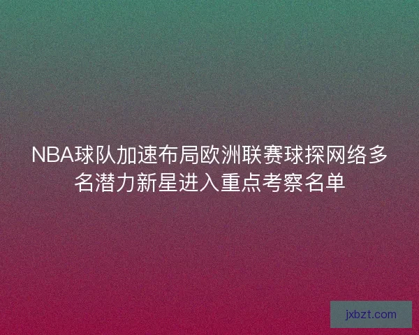 NBA球队加速布局欧洲联赛球探网络多名潜力新星进入重点考察名单
