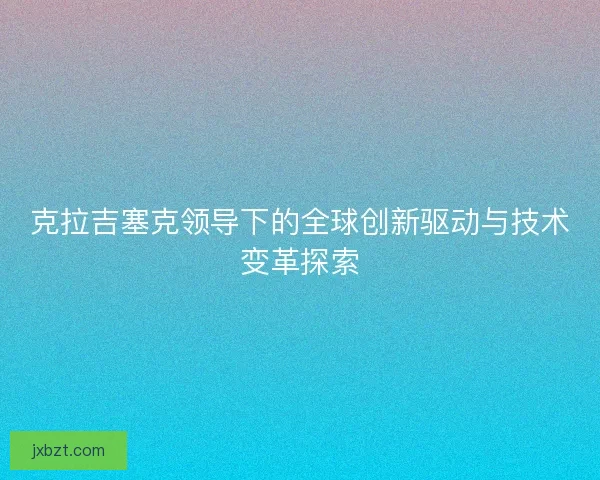 克拉吉塞克领导下的全球创新驱动与技术变革探索