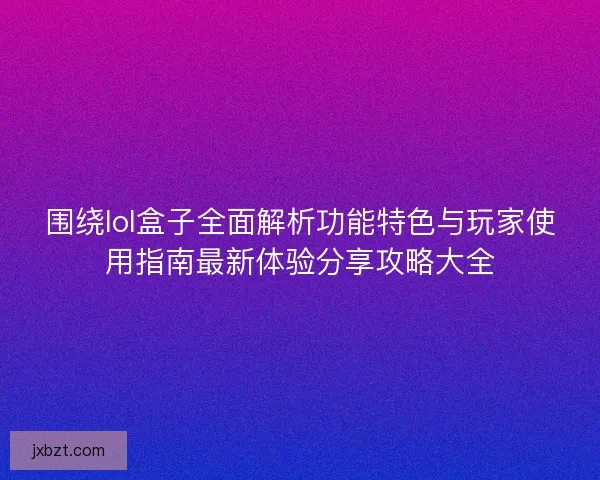 围绕lol盒子全面解析功能特色与玩家使用指南最新体验分享攻略大全