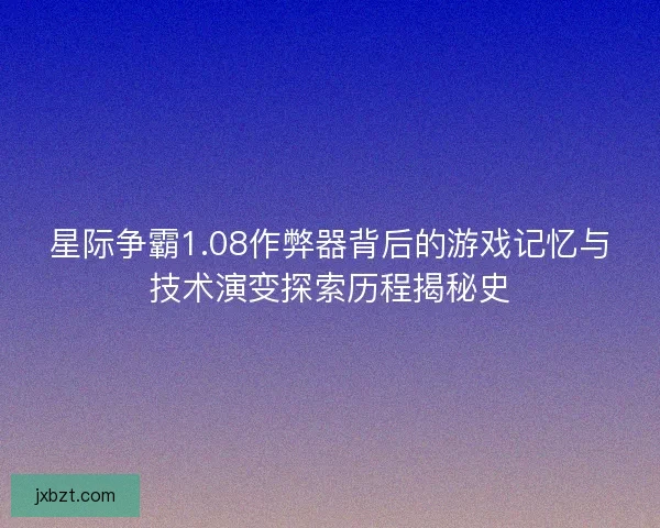 星际争霸1.08作弊器背后的游戏记忆与技术演变探索历程揭秘史 星际争霸1.08作弊器背后的游戏记忆与技术演变探索历程揭秘史