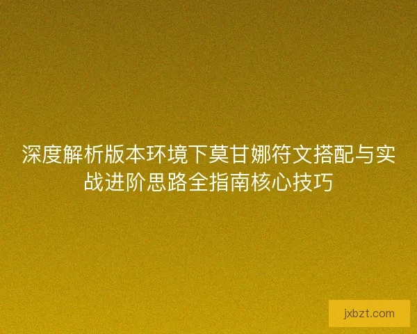 深度解析版本环境下莫甘娜符文搭配与实战进阶思路全指南核心技巧