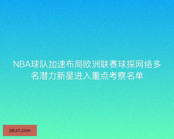 NBA球队加速布局欧洲联赛球探网络多名潜力新星进入重点考察名单