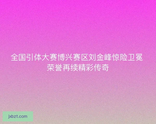 全国引体大赛博兴赛区刘金峰惊险卫冕 荣誉再续精彩传奇 全国引体大赛博兴赛区刘金峰惊险卫冕 荣誉再续精彩传奇