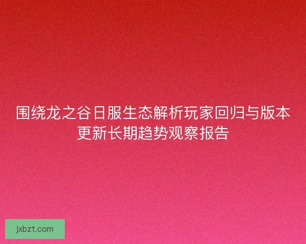 围绕龙之谷日服生态解析玩家回归与版本更新长期趋势观察报告