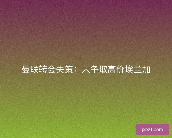 曼联转会失策：未争取高价埃兰加