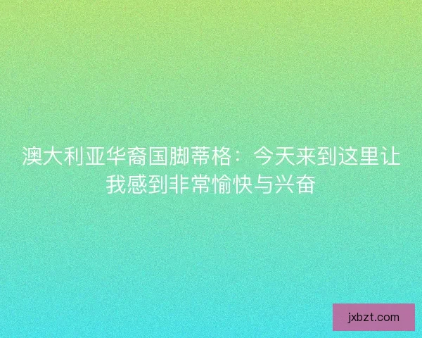 澳大利亚华裔国脚蒂格:今天来到这里让我感到非常愉快与兴奋 澳大利亚华裔国脚蒂格:今天来到这里让我感到非常愉快与兴奋