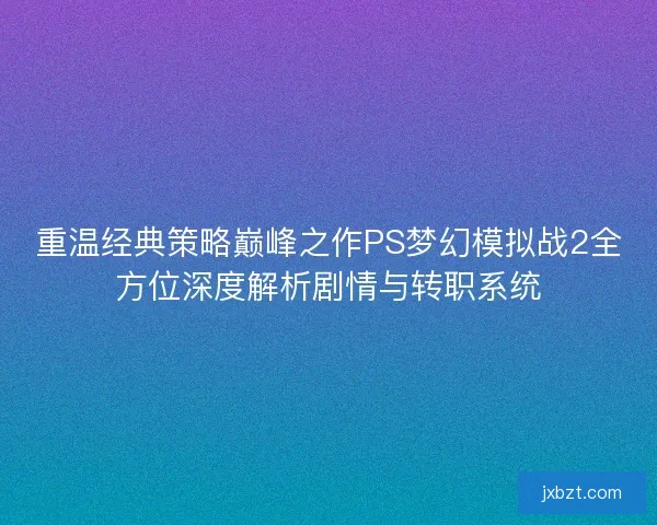 重温经典策略巅峰之作PS梦幻模拟战2全方位深度解析剧情与转职系统