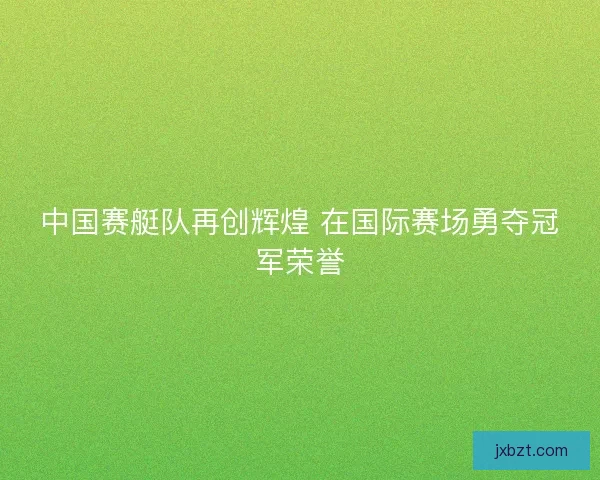 中国赛艇队再创辉煌 在国际赛场勇夺冠军荣誉 中国赛艇队再创辉煌 在国际赛场勇夺冠军荣誉