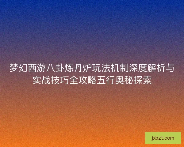 梦幻西游八卦炼丹炉玩法机制深度解析与实战技巧全攻略五行奥秘探索 梦幻西游八卦炼丹炉玩法机制深度解析与实战技巧全攻略五行奥秘探索