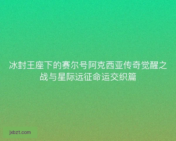 冰封王座下的赛尔号阿克西亚传奇觉醒之战与星际远征命运交织篇