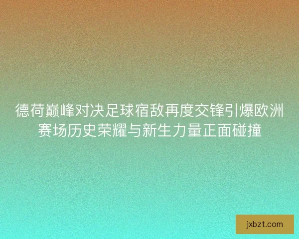 德荷巅峰对决足球宿敌再度交锋引爆欧洲赛场历史荣耀与新生力量正面碰撞 德荷巅峰对决足球宿敌再度交锋引爆欧洲赛场历史荣耀与新生力量正面碰撞